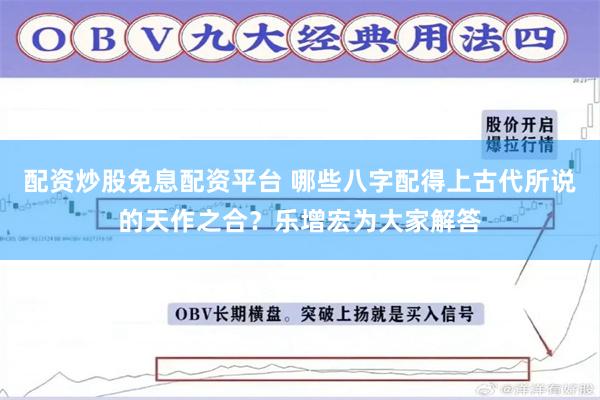 配资炒股免息配资平台 哪些八字配得上古代所说的天作之合？乐增宏为大家解答