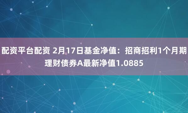 配资平台配资 2月17日基金净值：招商招利1个月期理财债券A最新净值1.0885