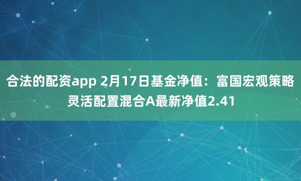 合法的配资app 2月17日基金净值：富国宏观策略灵活配置混合A最新净值2.41