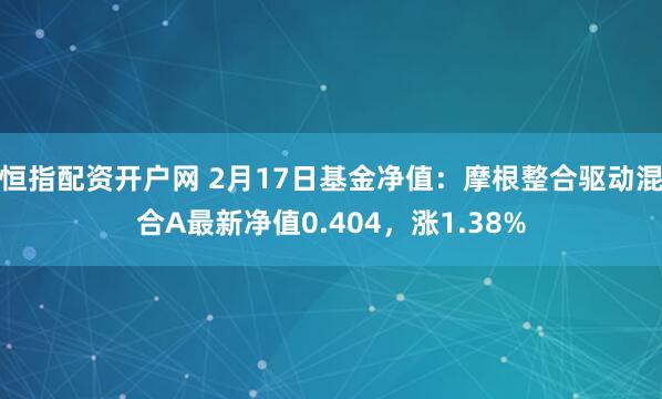 恒指配资开户网 2月17日基金净值：摩根整合驱动混合A最新净值0.404，涨1.38%