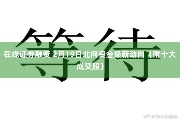 在线证劵融资 2月19日北向资金最新动向（附十大成交股）