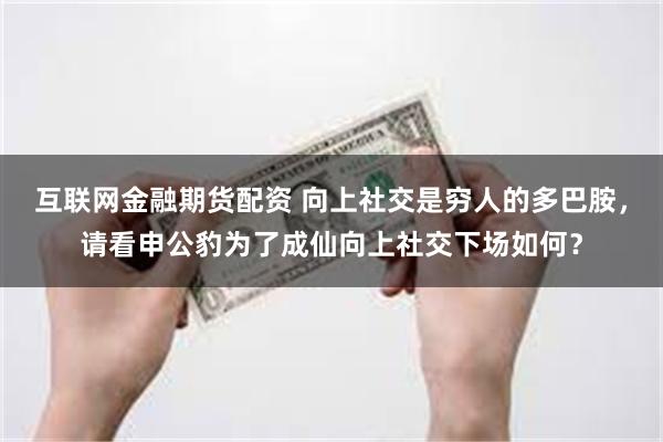 互联网金融期货配资 向上社交是穷人的多巴胺，请看申公豹为了成仙向上社交下场如何？