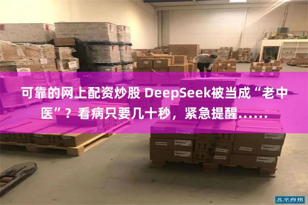 可靠的网上配资炒股 DeepSeek被当成“老中医”？看病只要几十秒，紧急提醒……