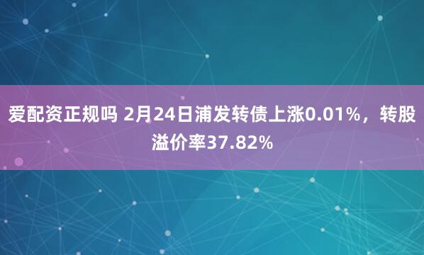 爱配资正规吗 2月24日浦发转债上涨0.01%，转股溢价率37.82%