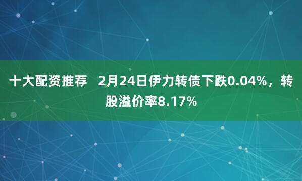 十大配资推荐   2月24日伊力转债下跌0.04%，转股溢价率8.17%