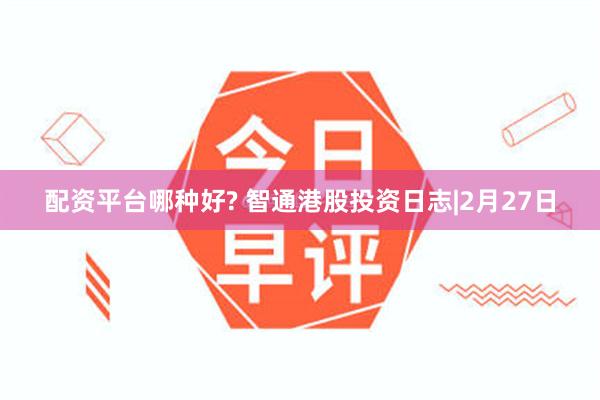 配资平台哪种好? 智通港股投资日志|2月27日