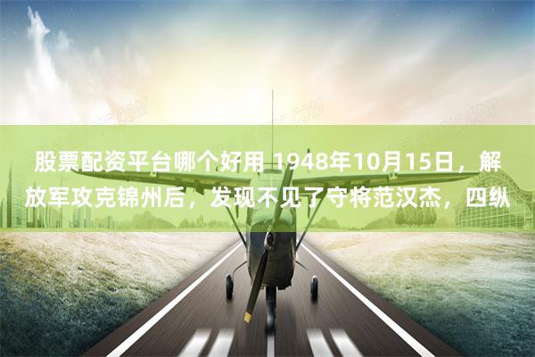 股票配资平台哪个好用 1948年10月15日，解放军攻克锦州后，发现不见了守将范汉杰，四纵