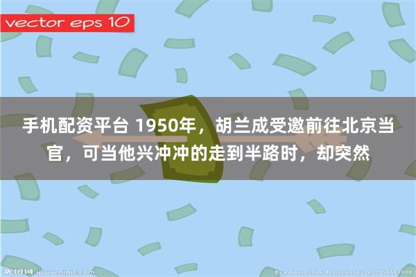 手机配资平台 1950年，胡兰成受邀前往北京当官，可当他兴冲冲的走到半路时，却突然