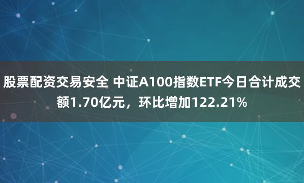 股票配资交易安全 中证A100指数ETF今日合计成交额1.70亿元，环比增加122.21%