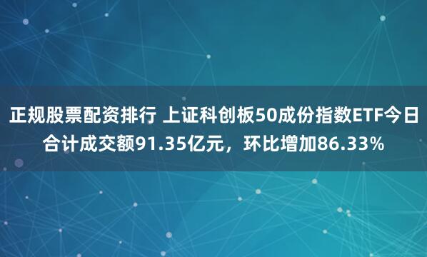 正规股票配资排行 上证科创板50成份指数ETF今日合计成交额91.35亿元，环比增加86.33%