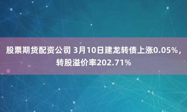 股票期货配资公司 3月10日建龙转债上涨0.05%,转股溢价率202.71%