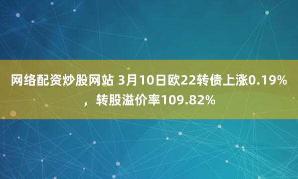 网络配资炒股网站 3月10日欧22转债上涨0.19%，转股溢价率109.82%