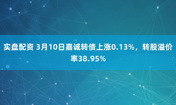 实盘配资 3月10日嘉诚转债上涨0.13%，转股溢价率38.95%