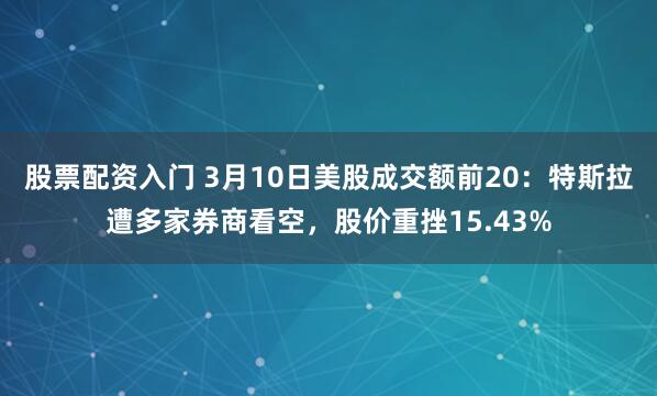 股票配资入门 3月10日美股成交额前20：特斯拉遭多家券商看空，股价重挫15.43%