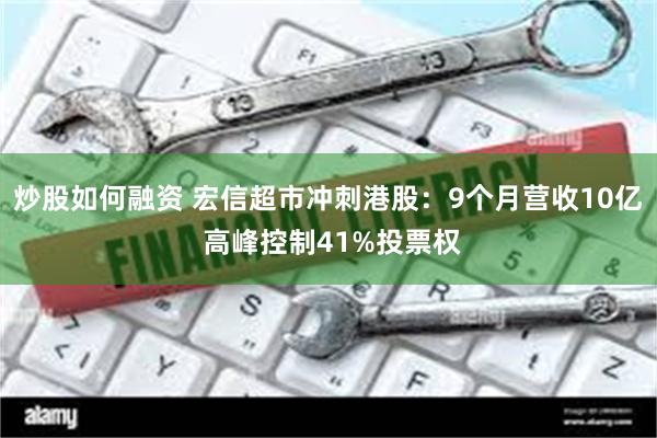 炒股如何融资 宏信超市冲刺港股：9个月营收10亿 高峰控制41%投票权