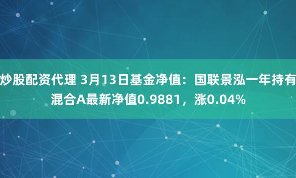 炒股配资代理 3月13日基金净值：国联景泓一年持有混合A最新净值0.9881，涨0.04%