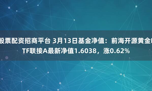 股票配资招商平台 3月13日基金净值：前海开源黄金ETF联接A最新净值1.6038，涨0.62%