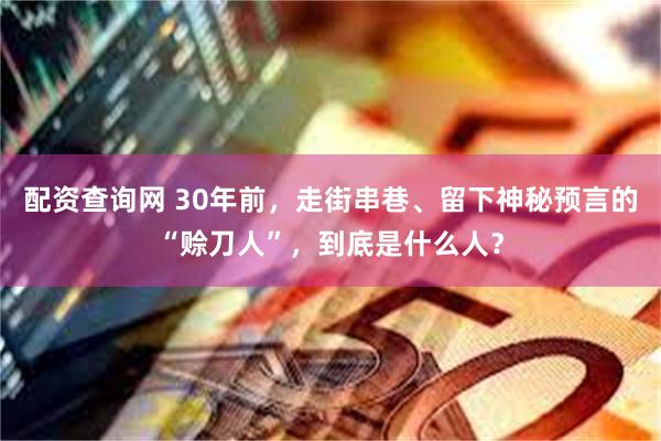 配资查询网 30年前，走街串巷、留下神秘预言的“赊刀人”，到底是什么人？