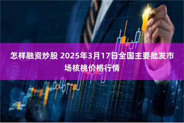 怎样融资炒股 2025年3月17日全国主要批发市场核桃价格行情