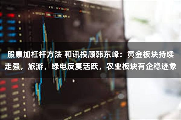 股票加杠杆方法 和讯投顾韩东峰:黄金板块持续走强,旅游,绿电反复活跃,农业板块有企稳迹象